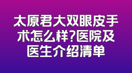 太原君大双眼皮手术怎么样？医院及医生介绍清单