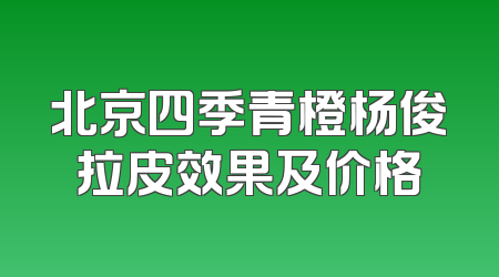 北京四季青橙杨俊拉皮效果及价格