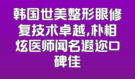 韩国世美整形眼修复技术卓越，朴相炫医师闻名遐迩口碑佳