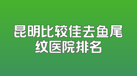 昆明比较佳去鱼尾纹医院排名