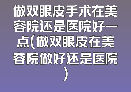 做双眼皮手术在美容院还是医院好一点(做双眼皮在美容院做好还是医院)