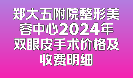 郑大五附院整形美容中心2024年双眼皮手术价格及收费明细