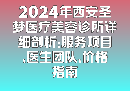 2024年西安圣梦医疗美容诊所详细剖析：服务项目、医生团队、价格指南