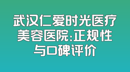 武汉仁爱时光医疗美容医院：正规性与口碑评价