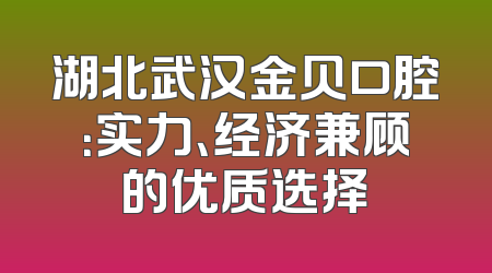 湖北武汉金贝口腔：实力、经济兼顾的优质选择