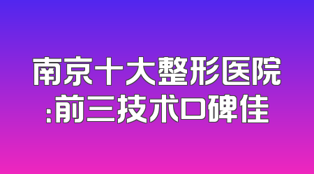 南京十大整形医院：前三技术口碑佳