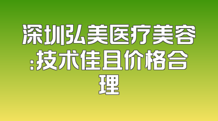深圳弘美医疗美容：技术佳且价格合理