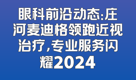 眼科前沿动态：庄河麦迪格领跑近视治疗，专业服务闪耀2024