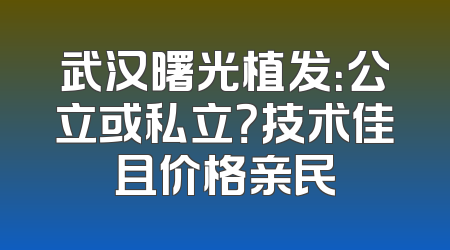 武汉曙光植发：公立或私立？技术佳且价格亲民