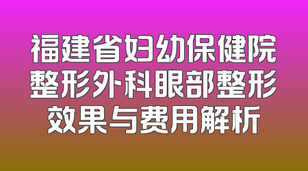 福建省妇幼保健院整形外科眼部整形效果与费用解析