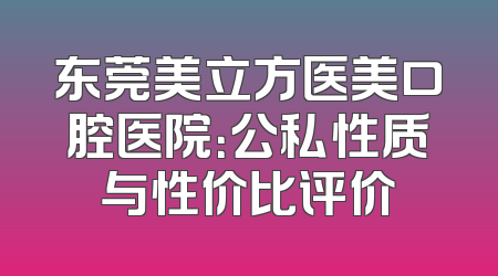 东莞美立方医美口腔医院：公私性质与性价比评价