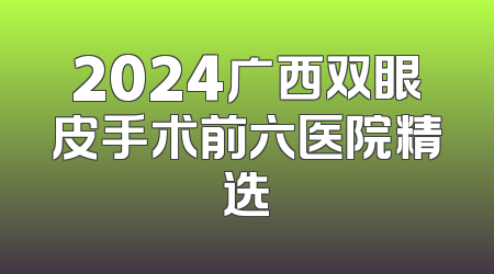 2024广西双眼皮手术前六医院精选