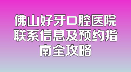 佛山好牙口腔医院联系信息及预约指南全攻略