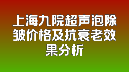 上海九院超声泡除皱价格及抗衰老效果分析