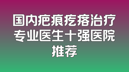 国内疤痕疙瘩治疗专业医生十强医院推荐