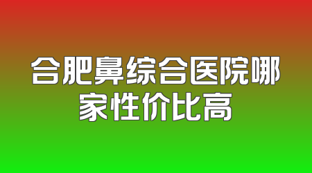 合肥鼻综合医院哪家性价比高