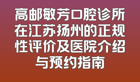 高邮敏芳口腔诊所在江苏扬州的正规性评价及医院介绍与预约指南
