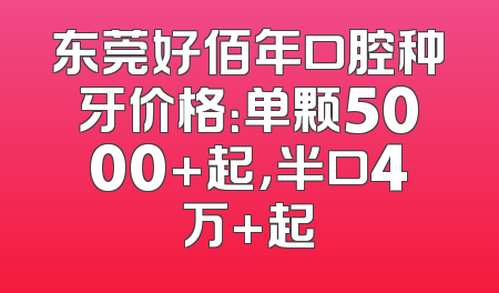东莞好佰年口腔种牙价格：单颗5000+起，半口4万+起