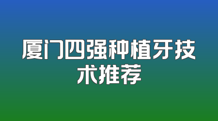 厦门四强种植牙技术推荐