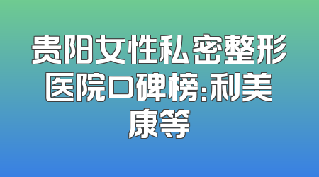 贵阳女性私密整形医院口碑榜：利美康等