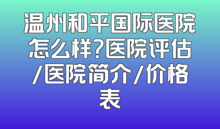 温州和平国际医院怎么样？医院评估/医院简介/价格表