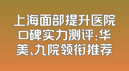 上海面部提升医院口碑实力测评：华美、九院领衔推荐