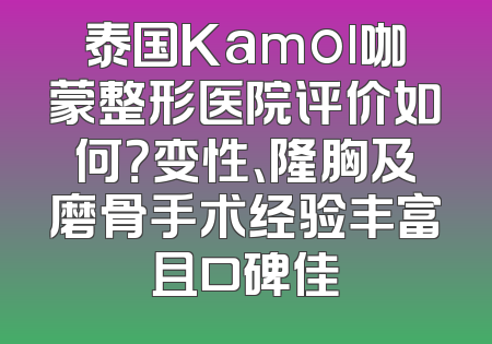 泰国Kamol咖蒙整形医院评价如何？变性、隆胸及磨骨手术经验丰富且口碑佳