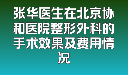 张华医生在北京协和医院整形外科的手术效果及费用情况