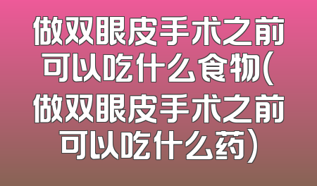 做双眼皮手术之前可以吃什么食物(做双眼皮手术之前可以吃什么药)