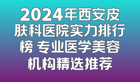 2024年西安皮肤科医院实力排行榜 专业医学美容机构精选推荐