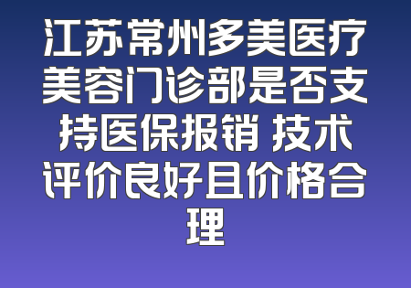 江苏常州多美医疗美容门诊部是否支持医保报销 技术评价良好且价格合理