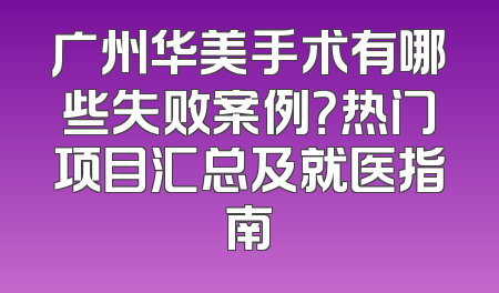 广州华美手术有哪些失败案例？热门项目汇总及就医指南