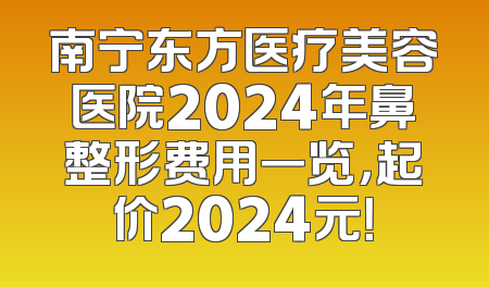 南宁东方医疗美容医院2024年鼻整形费用一览，起价2024元！