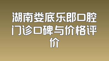 湖南娄底乐郎口腔门诊口碑与价格评价