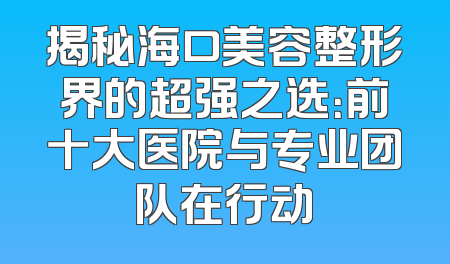 揭秘海口美容整形界的超强之选：前十大医院与专业团队在行动