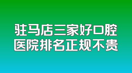 驻马店三家好口腔医院排名正规不贵