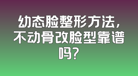 幼态脸整形方法，不动骨改脸型靠谱吗？
