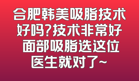 合肥韩美吸脂技术好吗？技术非常好 面部吸脂选这位医生就对了~
