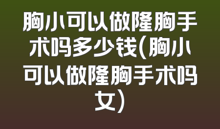胸小可以做隆胸手术吗多少钱(胸小可以做隆胸手术吗女)