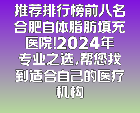 推荐排行榜前八名合肥自体脂肪填充医院！2024年专业之选，帮您找到适合自己的医疗机构