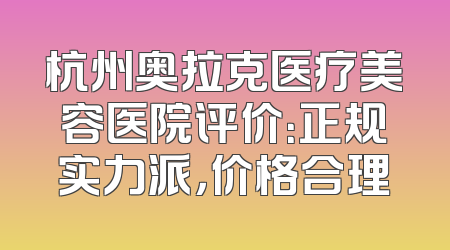 杭州奥拉克医疗美容医院评价：正规实力派，价格合理