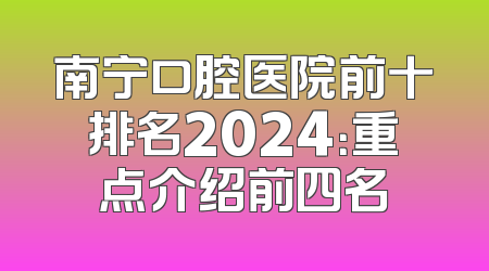 南宁口腔医院前十排名2024：重点介绍前四名