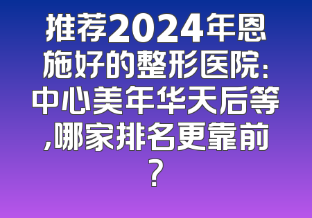推荐2024年恩施好的整形医院：中心美年华天后等，哪家排名更靠前？