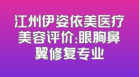 江州伊姿依美医疗美容评价：眼胸鼻翼修复专业
