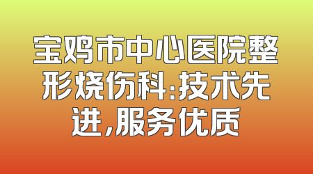 宝鸡市中心医院整形烧伤科：技术先进，服务优质