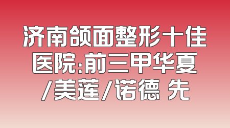 济南颌面整形十佳医院：前三甲华夏/美莲/诺德領先