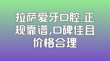 拉萨爱牙口腔：正规靠谱，口碑佳且价格合理