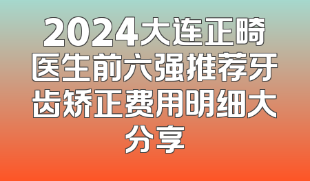 2024大连正畸医生前六强推荐牙齿矫正费用明细大分享