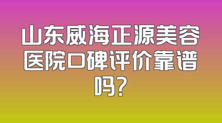 山东威海正源美容医院口碑评价靠谱吗？