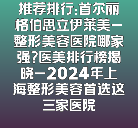 推荐排行：首尔丽格伯思立伊莱美_整形美容医院哪家强？医美排行榜揭晓_2024年上海整形美容首选这三家医院
